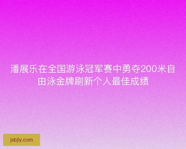 潘展乐在全国游泳冠军赛中勇夺200米自由泳金牌刷新个人最佳成绩
