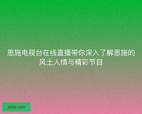 恩施电视台在线直播带你深入了解恩施的风土人情与精彩节目