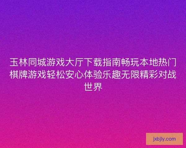 玉林同城游戏大厅下载指南畅玩本地热门棋牌游戏轻松安心体验乐趣无限精彩对战世界
