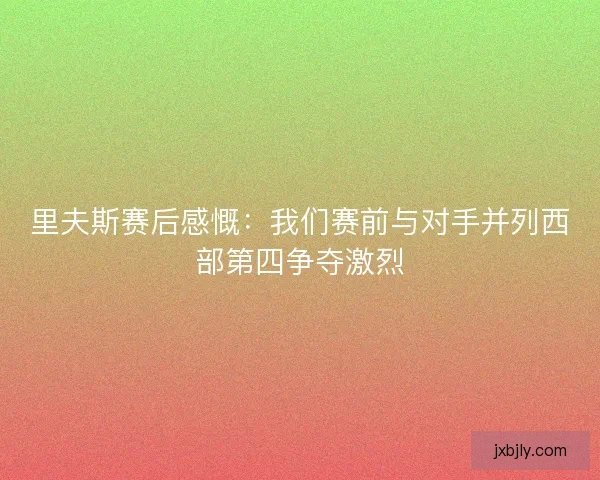 里夫斯赛后感慨:我们赛前与对手并列西部第四争夺激烈 里夫斯赛后感慨:我们赛前与对手并列西部第四争夺激烈