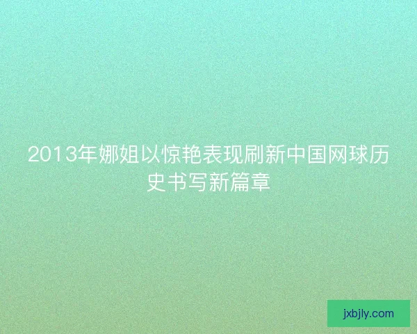 2013年娜姐以惊艳表现刷新中国网球历史书写新篇章 2013年娜姐以惊艳表现刷新中国网球历史书写新篇章