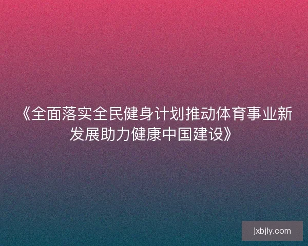 《全面落实全民健身计划推动体育事业新发展助力健康中国建设》