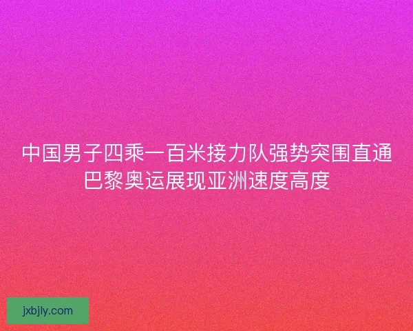 中国男子四乘一百米接力队强势突围直通巴黎奥运展现亚洲速度高度