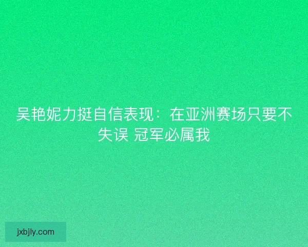 吴艳妮力挺自信表现：在亚洲赛场只要不失误 冠军必属我