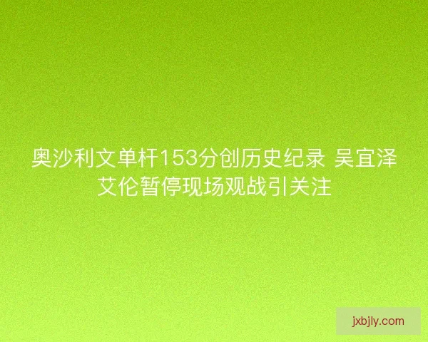 奥沙利文单杆153分创历史纪录 吴宜泽艾伦暂停现场观战引关注 奥沙利文单杆153分创历史纪录 吴宜泽艾伦暂停现场观战引关注