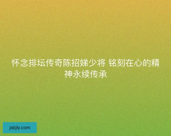 怀念排坛传奇陈招娣少将 铭刻在心的精神永续传承 怀念排坛传奇陈招娣少将 铭刻在心的精神永续传承