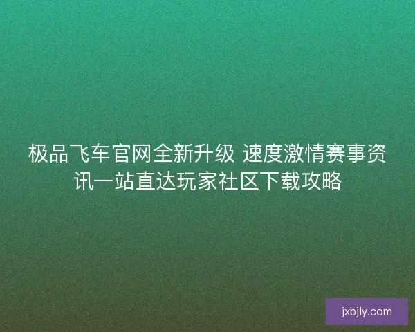 极品飞车官网全新升级 速度激情赛事资讯一站直达玩家社区下载攻略