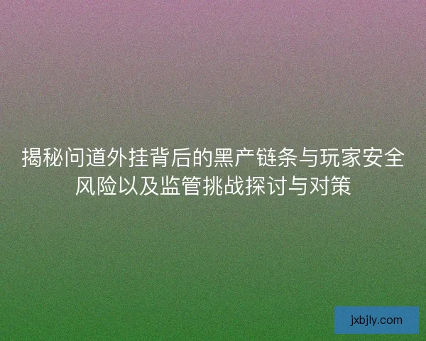 揭秘问道外挂背后的黑产链条与玩家安全风险以及监管挑战探讨与对策 揭秘问道外挂背后的黑产链条与玩家安全风险以及监管挑战探讨与对策