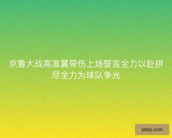 京鲁大战高准翼带伤上场誓言全力以赴拼尽全力为球队争光 京鲁大战高准翼带伤上场誓言全力以赴拼尽全力为球队争光