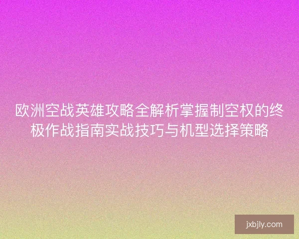 欧洲空战英雄攻略全解析掌握制空权的终极作战指南实战技巧与机型选择策略 欧洲空战英雄攻略全解析掌握制空权的终极作战指南实战技巧与机型选择策略