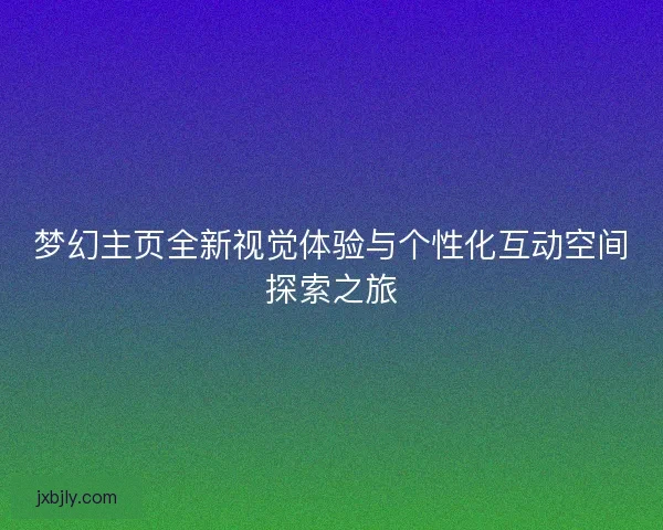 梦幻主页全新视觉体验与个性化互动空间探索之旅