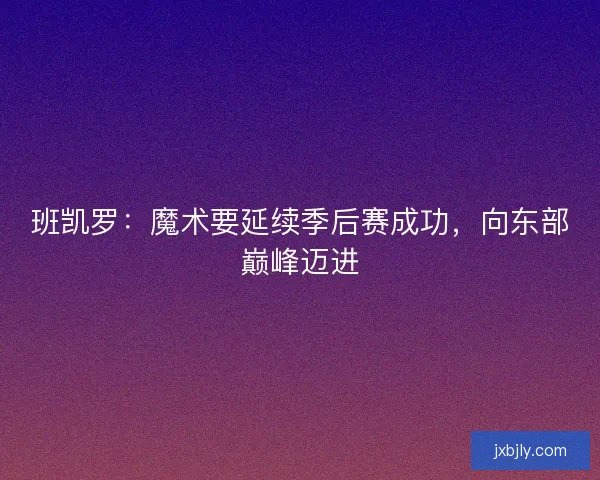班凯罗：魔术要延续季后赛成功，向东部巅峰迈进