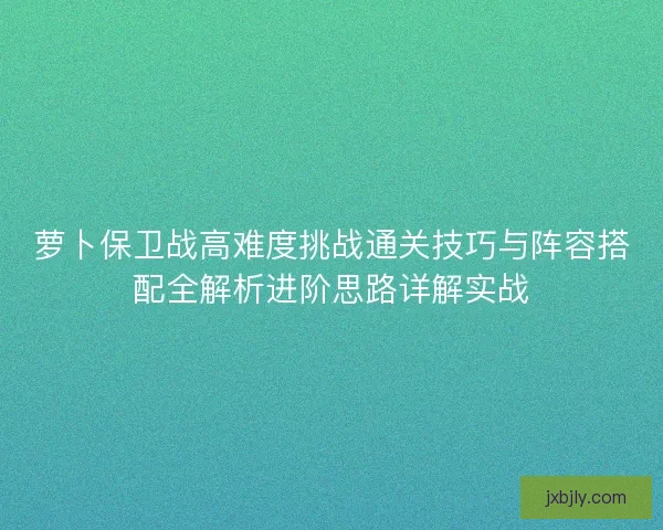 萝卜保卫战高难度挑战通关技巧与阵容搭配全解析进阶思路详解实战 萝卜保卫战高难度挑战通关技巧与阵容搭配全解析进阶思路详解实战