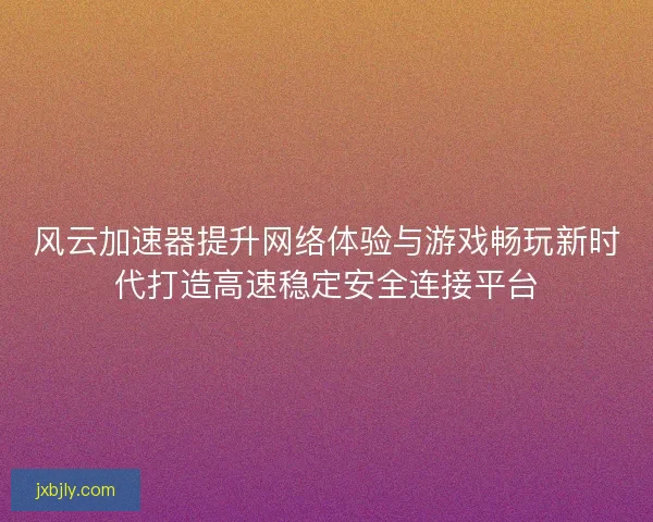 风云加速器提升网络体验与游戏畅玩新时代打造高速稳定安全连接平台