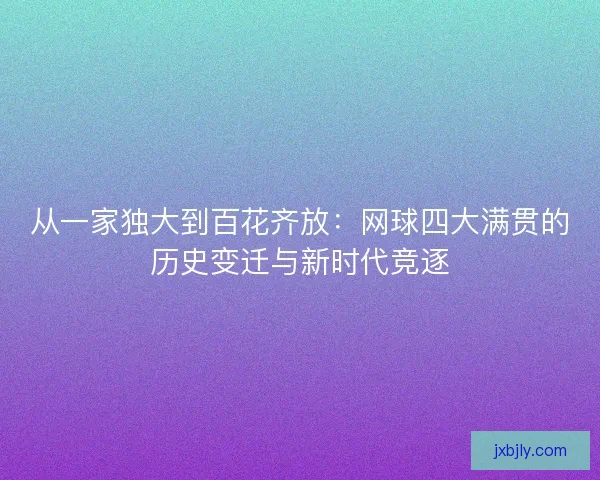 从一家独大到百花齐放：网球四大满贯的历史变迁与新时代竞逐