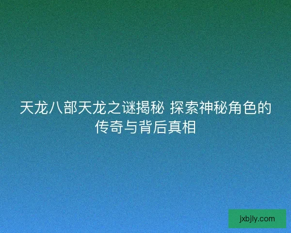 天龙八部天龙之谜揭秘 探索神秘角色的传奇与背后真相 天龙八部天龙之谜揭秘 探索神秘角色的传奇与背后真相