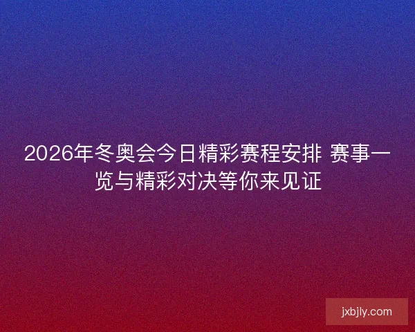2026年冬奥会今日精彩赛程安排 赛事一览与精彩对决等你来见证 2026年冬奥会今日精彩赛程安排 赛事一览与精彩对决等你来见证