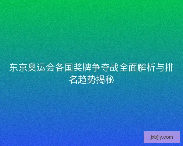 东京奥运会各国奖牌争夺战全面解析与排名趋势揭秘 东京奥运会各国奖牌争夺战全面解析与排名趋势揭秘