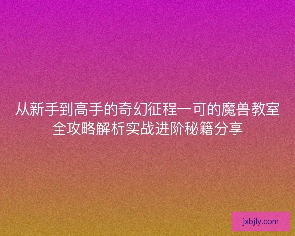 从新手到高手的奇幻征程一可的魔兽教室全攻略解析实战进阶秘籍分享
