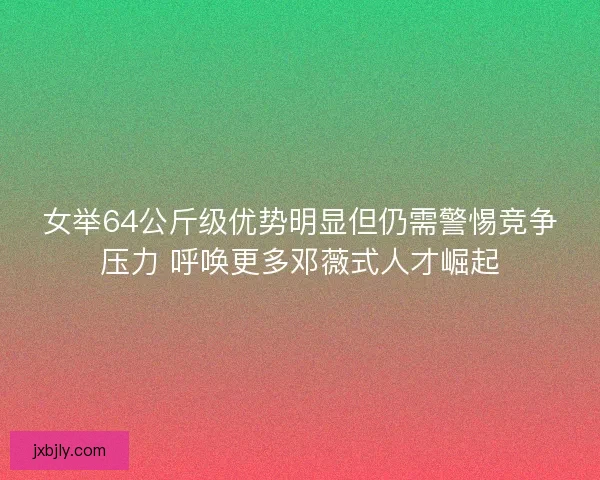 女举64公斤级优势明显但仍需警惕竞争压力 呼唤更多邓薇式人才崛起