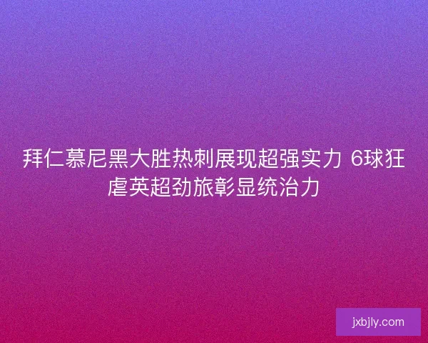 拜仁慕尼黑大胜热刺展现超强实力 6球狂虐英超劲旅彰显统治力