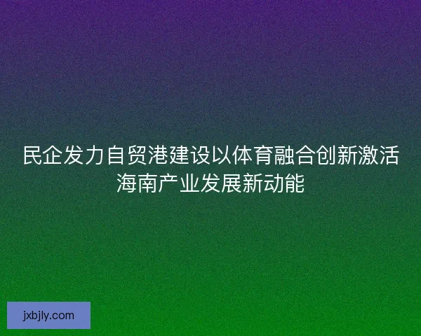民企发力自贸港建设以体育融合创新激活海南产业发展新动能