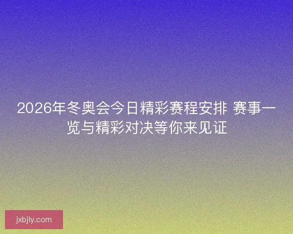 2026年冬奥会今日精彩赛程安排 赛事一览与精彩对决等你来见证