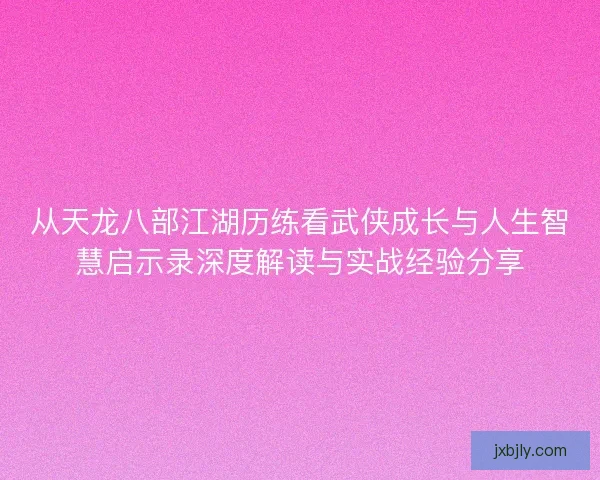 从天龙八部江湖历练看武侠成长与人生智慧启示录深度解读与实战经验分享