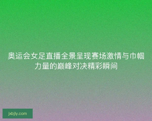 奥运会女足直播全景呈现赛场激情与巾帼力量的巅峰对决精彩瞬间