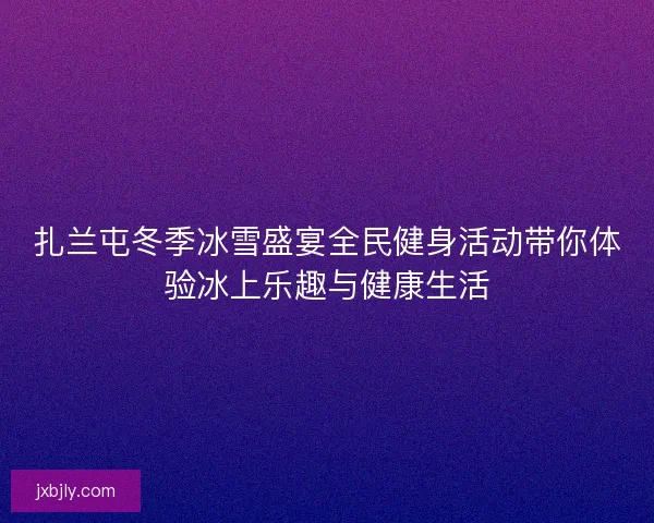 扎兰屯冬季冰雪盛宴全民健身活动带你体验冰上乐趣与健康生活