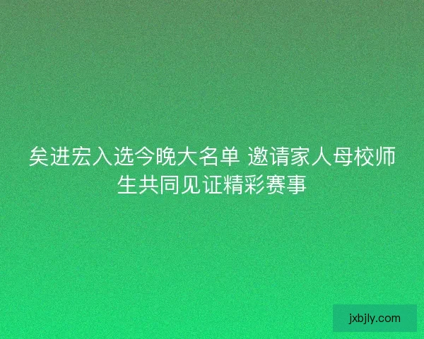 矣进宏入选今晚大名单 邀请家人母校师生共同见证精彩赛事