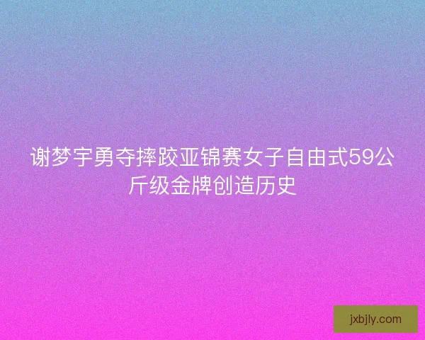 谢梦宇勇夺摔跤亚锦赛女子自由式59公斤级金牌创造历史