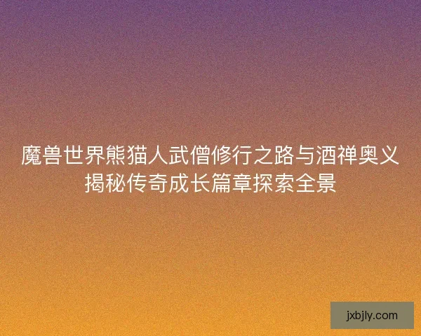 魔兽世界熊猫人武僧修行之路与酒禅奥义揭秘传奇成长篇章探索全景