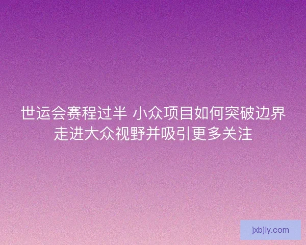 世运会赛程过半 小众项目如何突破边界走进大众视野并吸引更多关注