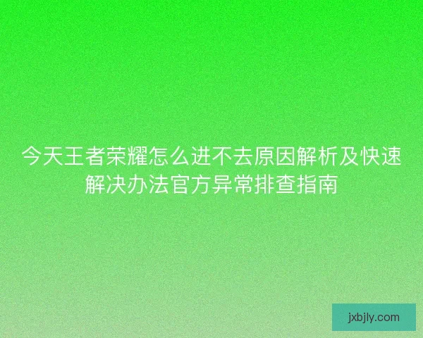 今天王者荣耀怎么进不去原因解析及快速解决办法官方异常排查指南