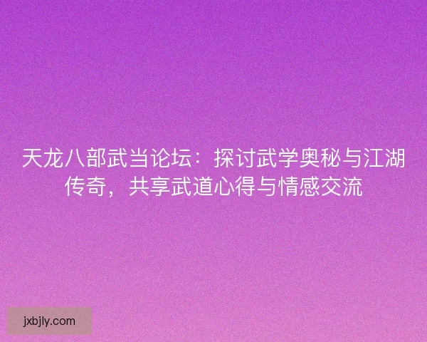 天龙八部武当论坛：探讨武学奥秘与江湖传奇，共享武道心得与情感交流