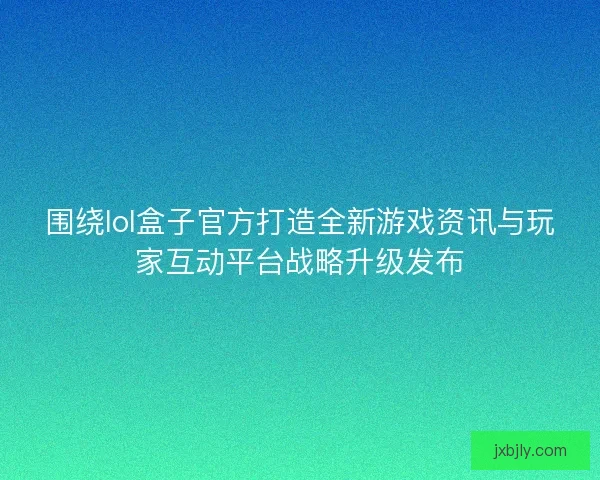 围绕lol盒子官方打造全新游戏资讯与玩家互动平台战略升级发布 围绕lol盒子官方打造全新游戏资讯与玩家互动平台战略升级发布